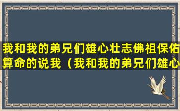 我和我的弟兄们雄心壮志佛祖保佑算命的说我（我和我的弟兄们雄心壮志 佛祖保佑 算命的说我）